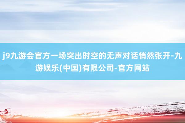 j9九游会官方一场突出时空的无声对话悄然张开-九游娱乐(中国)有限公司-官方网站