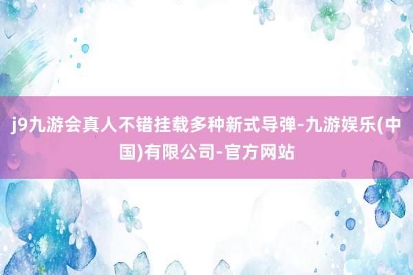 j9九游会真人不错挂载多种新式导弹-九游娱乐(中国)有限公司-官方网站