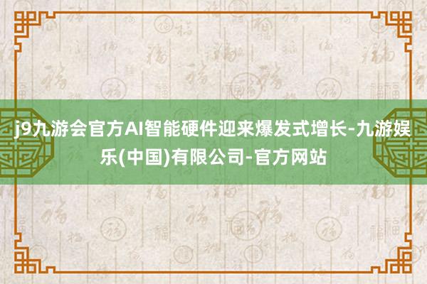 j9九游会官方AI智能硬件迎来爆发式增长-九游娱乐(中国)有限公司-官方网站