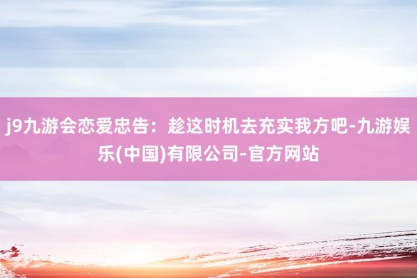 j9九游会恋爱忠告：趁这时机去充实我方吧-九游娱乐(中国)有限公司-官方网站
