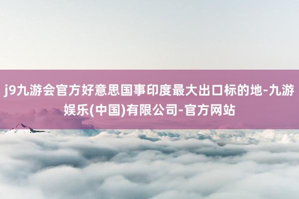 j9九游会官方好意思国事印度最大出口标的地-九游娱乐(中国)有限公司-官方网站