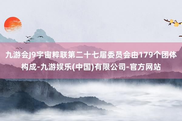 九游会J9宇宙粹联第二十七届委员会由179个团体构成-九游娱乐(中国)有限公司-官方网站