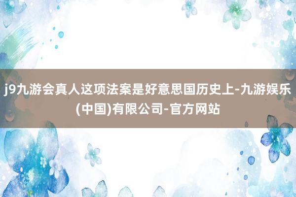 j9九游会真人这项法案是好意思国历史上-九游娱乐(中国)有限公司-官方网站