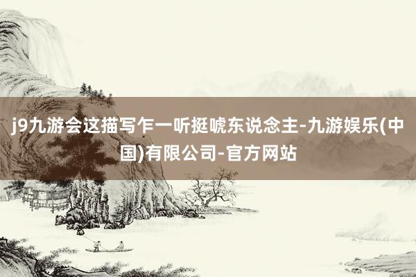 j9九游会这描写乍一听挺唬东说念主-九游娱乐(中国)有限公司-官方网站