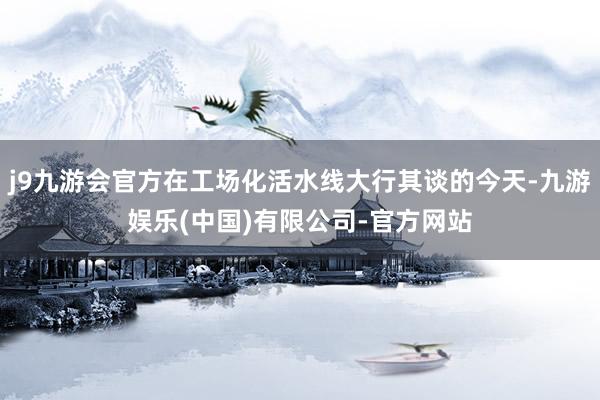 j9九游会官方在工场化活水线大行其谈的今天-九游娱乐(中国)有限公司-官方网站