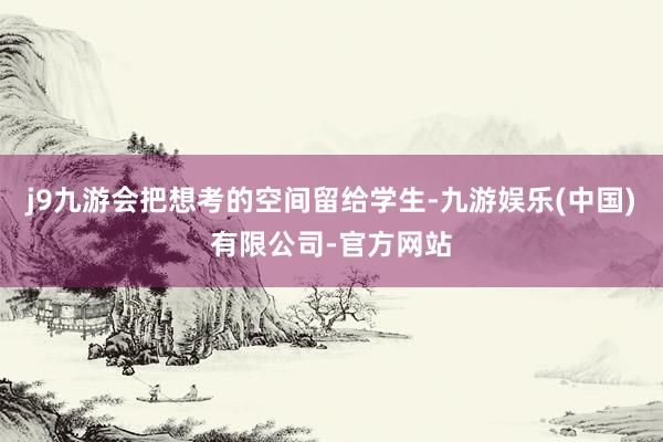 j9九游会把想考的空间留给学生-九游娱乐(中国)有限公司-官方网站