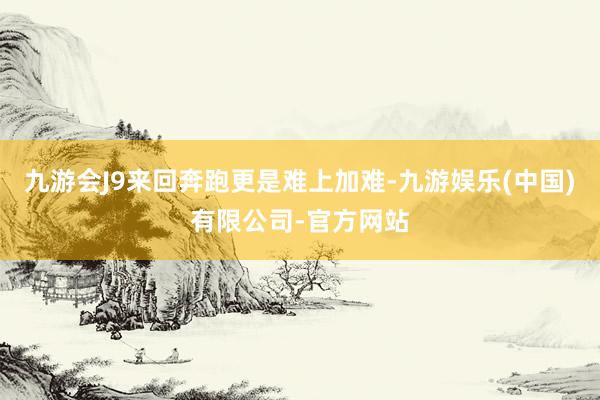 九游会J9来回奔跑更是难上加难-九游娱乐(中国)有限公司-官方网站