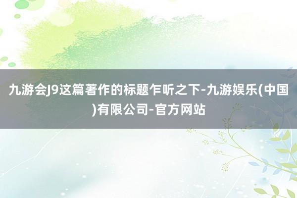 九游会J9这篇著作的标题乍听之下-九游娱乐(中国)有限公司-官方网站