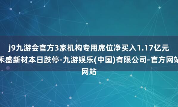 j9九游会官方3家机构专用席位净买入1.17亿元禾盛新材本日跌停-九游娱乐(中国)有限公司-官方网站