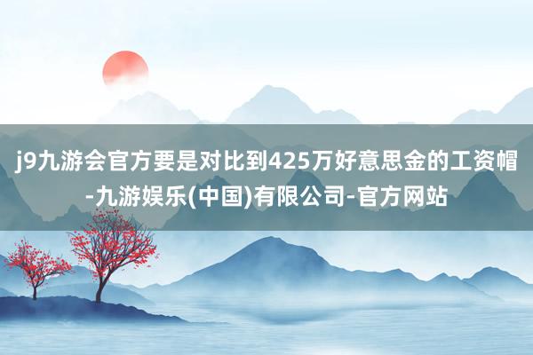 j9九游会官方要是对比到425万好意思金的工资帽-九游娱乐(中国)有限公司-官方网站
