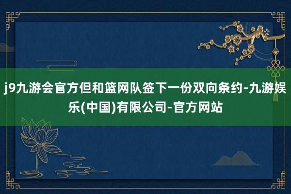 j9九游会官方但和篮网队签下一份双向条约-九游娱乐(中国)有限公司-官方网站