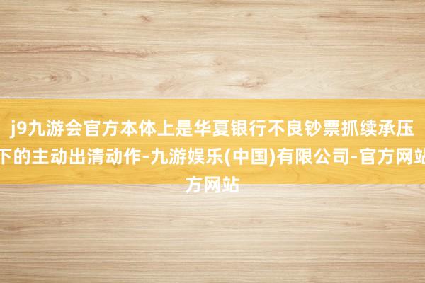 j9九游会官方本体上是华夏银行不良钞票抓续承压下的主动出清动作-九游娱乐(中国)有限公司-官方网站