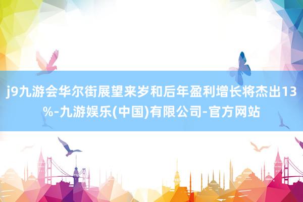 j9九游会华尔街展望来岁和后年盈利增长将杰出13%-九游娱乐(中国)有限公司-官方网站
