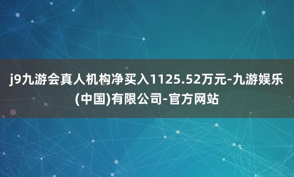 j9九游会真人机构净买入1125.52万元-九游娱乐(中国)有限公司-官方网站
