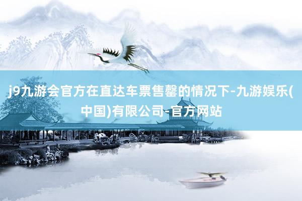 j9九游会官方在直达车票售罄的情况下-九游娱乐(中国)有限公司-官方网站
