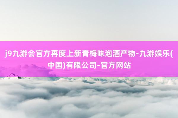 j9九游会官方再度上新青梅味泡酒产物-九游娱乐(中国)有限公司-官方网站