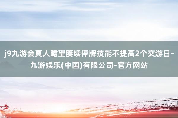 j9九游会真人瞻望赓续停牌技能不提高2个交游日-九游娱乐(中国)有限公司-官方网站