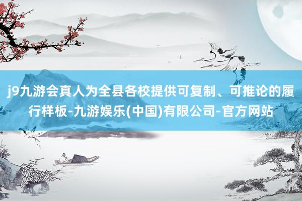 j9九游会真人为全县各校提供可复制、可推论的履行样板-九游娱乐(中国)有限公司-官方网站