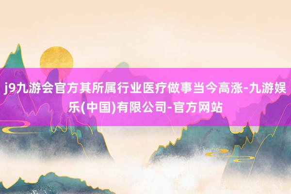 j9九游会官方其所属行业医疗做事当今高涨-九游娱乐(中国)有限公司-官方网站