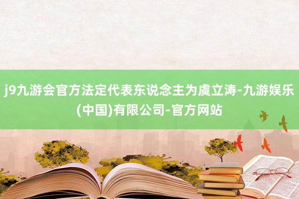 j9九游会官方法定代表东说念主为虞立涛-九游娱乐(中国)有限公司-官方网站