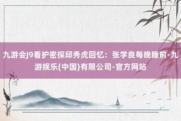 九游会J9看护密探邱秀虎回忆：张学良每晚睡前-九游娱乐(中国)有限公司-官方网站