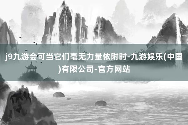 j9九游会可当它们毫无力量依附时-九游娱乐(中国)有限公司-官方网站