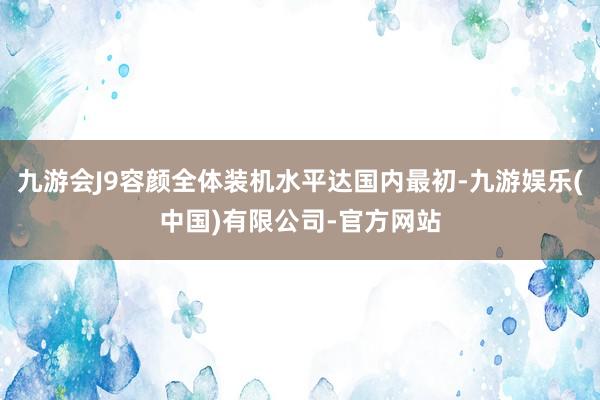 九游会J9容颜全体装机水平达国内最初-九游娱乐(中国)有限公司-官方网站