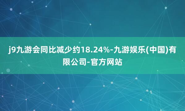j9九游会同比减少约18.24%-九游娱乐(中国)有限公司-官方网站