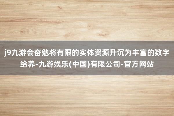 j9九游会奋勉将有限的实体资源升沉为丰富的数字给养-九游娱乐(中国)有限公司-官方网站