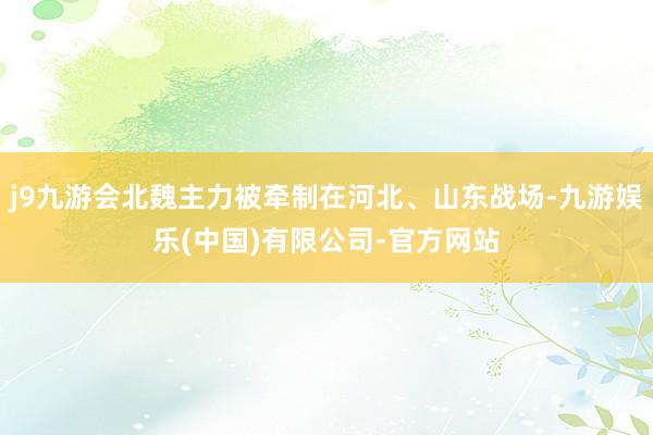 j9九游会北魏主力被牵制在河北、山东战场-九游娱乐(中国)有限公司-官方网站