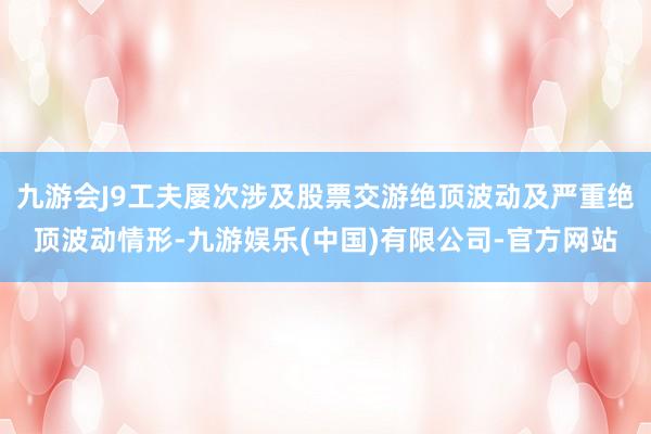 九游会J9工夫屡次涉及股票交游绝顶波动及严重绝顶波动情形-九游娱乐(中国)有限公司-官方网站