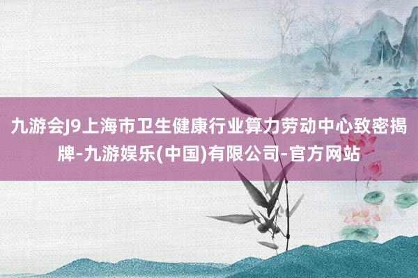 九游会J9上海市卫生健康行业算力劳动中心致密揭牌-九游娱乐(中国)有限公司-官方网站