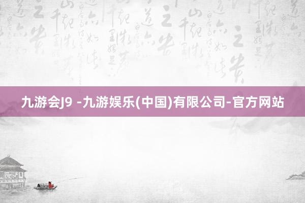九游会J9 -九游娱乐(中国)有限公司-官方网站