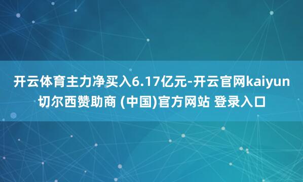 开云体育主力净买入6.17亿元-开云官网kaiyun切尔西赞助商 (中国)官方网站 登录入口