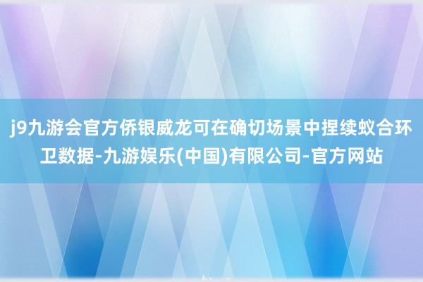 j9九游会官方侨银威龙可在确切场景中捏续蚁合环卫数据-九游娱乐(中国)有限公司-官方网站