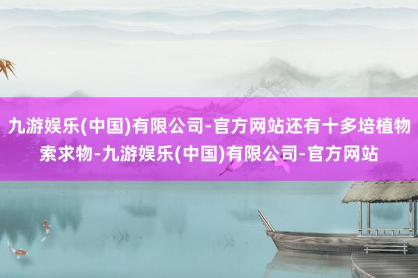九游娱乐(中国)有限公司-官方网站还有十多培植物索求物-九游娱乐(中国)有限公司-官方网站