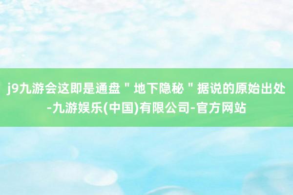 j9九游会这即是通盘＂地下隐秘＂据说的原始出处-九游娱乐(中国)有限公司-官方网站