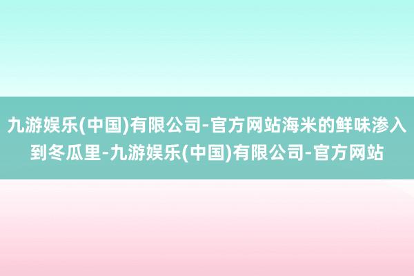 九游娱乐(中国)有限公司-官方网站海米的鲜味渗入到冬瓜里-九游娱乐(中国)有限公司-官方网站