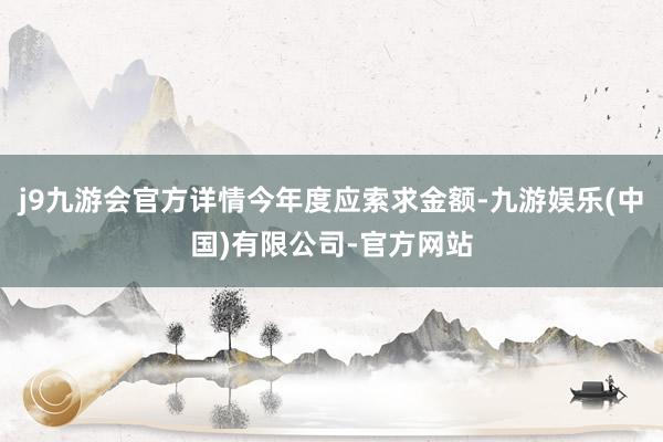 j9九游会官方详情今年度应索求金额-九游娱乐(中国)有限公司-官方网站