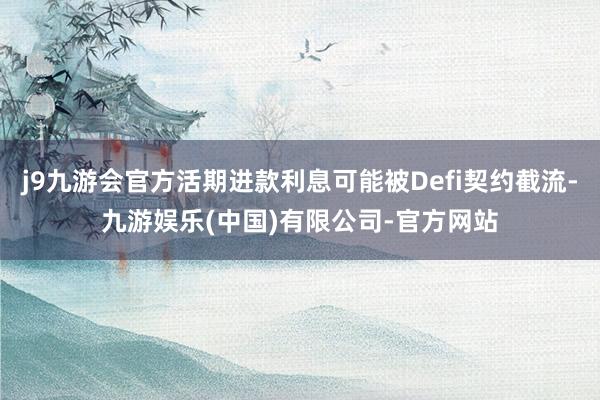 j9九游会官方活期进款利息可能被Defi契约截流-九游娱乐(中国)有限公司-官方网站