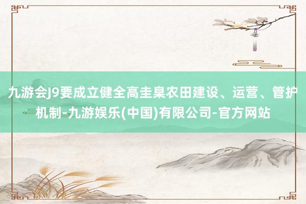九游会J9要成立健全高圭臬农田建设、运营、管护机制-九游娱乐(中国)有限公司-官方网站