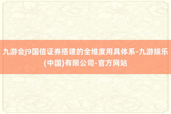 九游会J9国信证券搭建的全维度用具体系-九游娱乐(中国)有限公司-官方网站