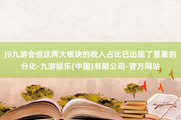 j9九游会但这两大板块的收入占比已出现了显著的分化-九游娱乐(中国)有限公司-官方网站