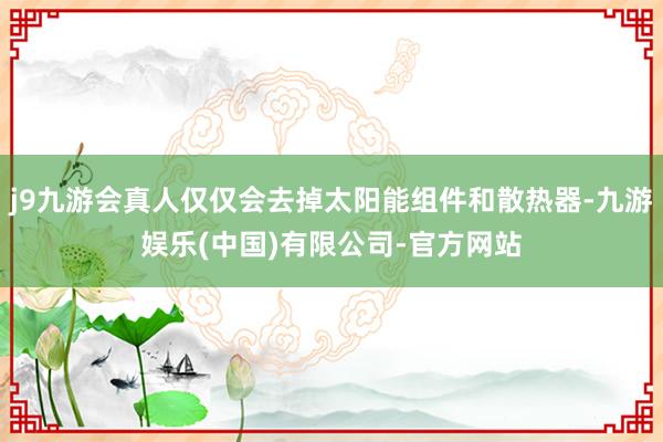 j9九游会真人仅仅会去掉太阳能组件和散热器-九游娱乐(中国)有限公司-官方网站