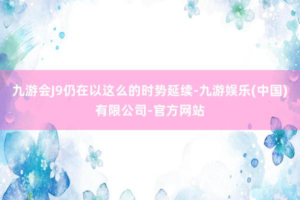 九游会J9仍在以这么的时势延续-九游娱乐(中国)有限公司-官方网站