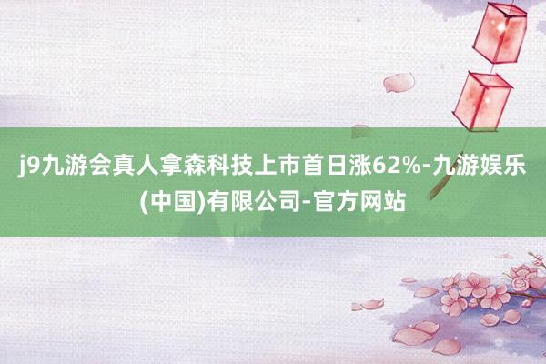 j9九游会真人拿森科技上市首日涨62%-九游娱乐(中国)有限公司-官方网站