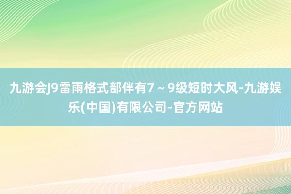 九游会J9雷雨格式部伴有7~9级短时大风-九游娱乐(中国)有限公司-官方网站