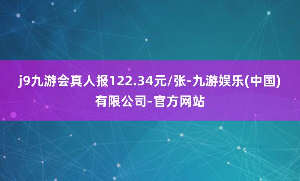 j9九游会真人报122.34元/张-九游娱乐(中国)有限公司-官方网站
