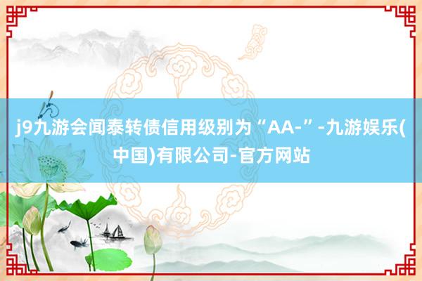 j9九游会闻泰转债信用级别为“AA-”-九游娱乐(中国)有限公司-官方网站