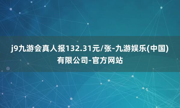 j9九游会真人报132.31元/张-九游娱乐(中国)有限公司-官方网站